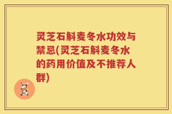 灵芝石斛麦冬水功效与禁忌(灵芝石斛麦冬水的药用价值及不推荐人群)