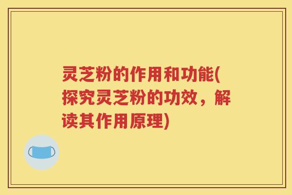 灵芝粉的作用和功能(探究灵芝粉的功效，解读其作用原理)