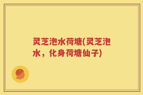 灵芝泡水荷塘(灵芝泡水，化身荷塘仙子)