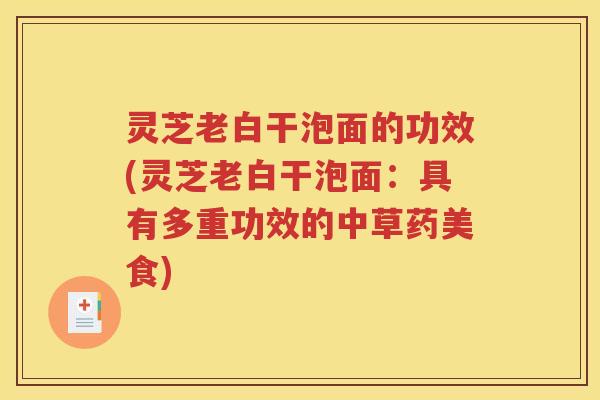灵芝老白干泡面的功效(灵芝老白干泡面：具有多重功效的中草药美食)