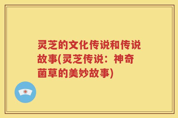 灵芝的文化传说和传说故事(灵芝传说：神奇菌草的美妙故事)