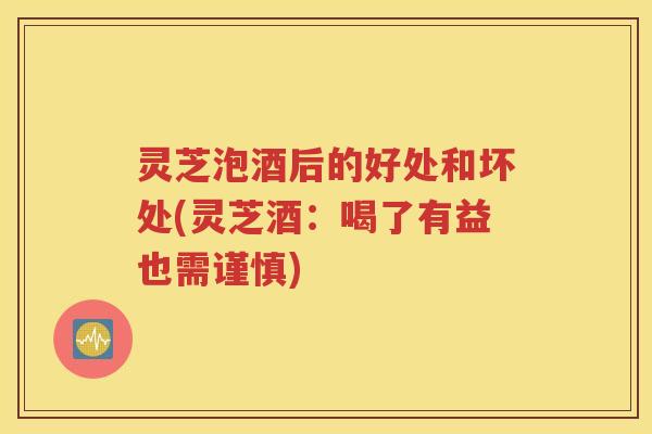 灵芝泡酒后的好处和坏处(灵芝酒：喝了有益也需谨慎)