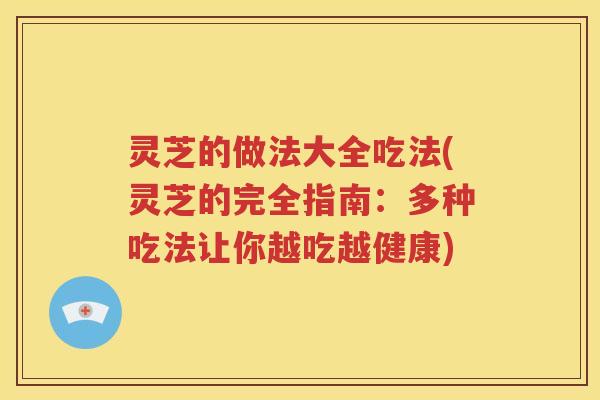 灵芝的做法大全吃法(灵芝的完全指南：多种吃法让你越吃越健康)