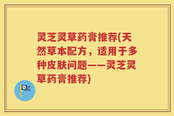 灵芝灵草药膏推荐(天然草本配方，适用于多种皮肤问题——灵芝灵草药膏推荐)