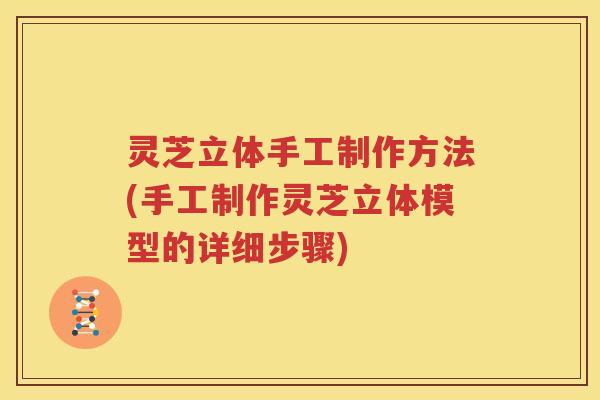 灵芝立体手工制作方法(手工制作灵芝立体模型的详细步骤)