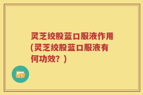 灵芝绞股蓝口服液作用(灵芝绞股蓝口服液有何功效？)