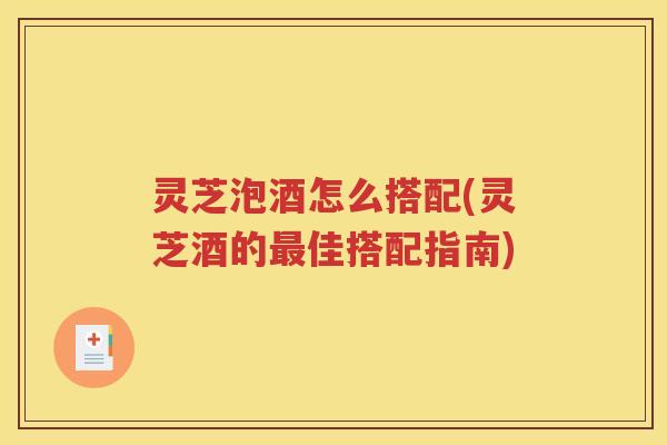 灵芝泡酒怎么搭配(灵芝酒的最佳搭配指南)