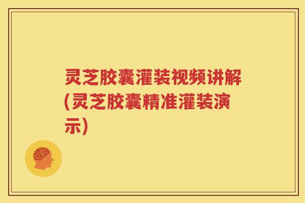 灵芝胶囊灌装视频讲解(灵芝胶囊精准灌装演示)