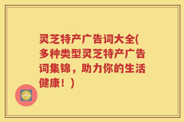 灵芝特产广告词大全(多种类型灵芝特产广告词集锦，助力你的生活健康！)