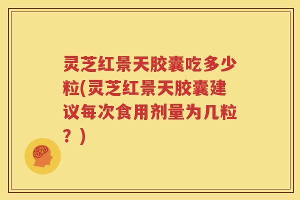 灵芝红景天胶囊吃多少粒(灵芝红景天胶囊建议每次食用剂量为几粒？)