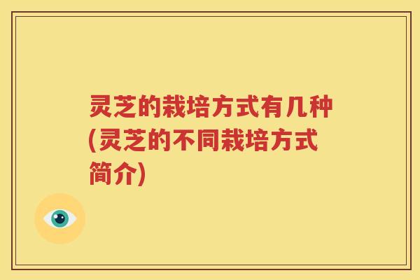 灵芝的栽培方式有几种(灵芝的不同栽培方式简介)