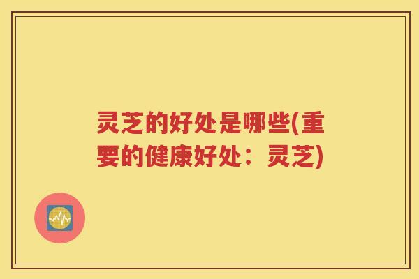灵芝的好处是哪些(重要的健康好处：灵芝)