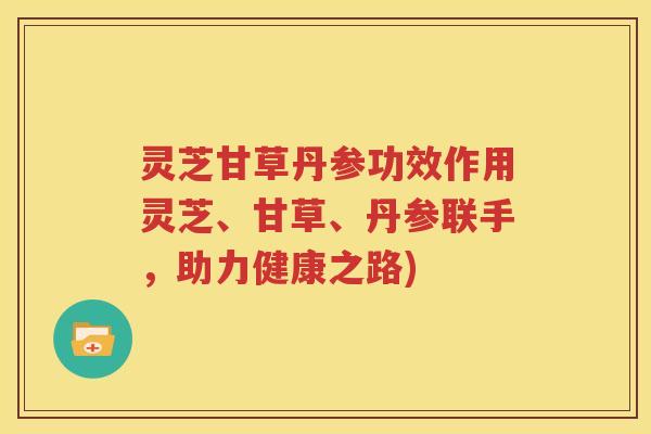 灵芝甘草丹参功效作用灵芝、甘草、丹参联手，助力健康之路)