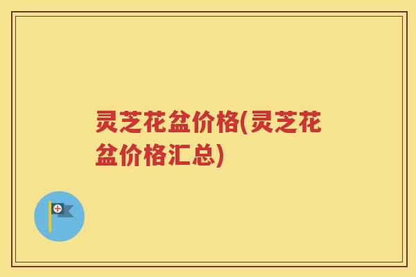 灵芝花盆价格(灵芝花盆价格汇总)