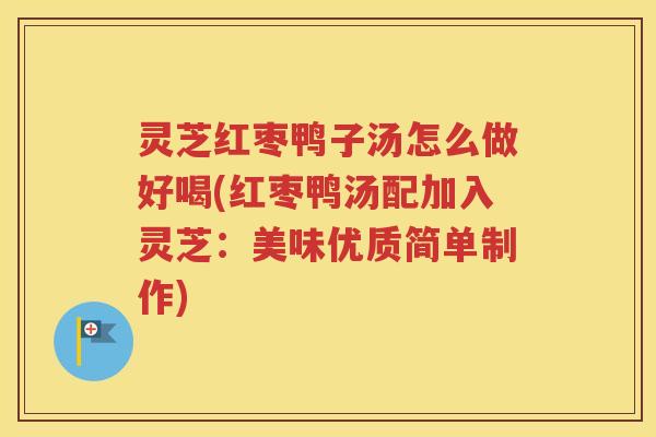 灵芝红枣鸭子汤怎么做好喝(红枣鸭汤配加入灵芝：美味优质简单制作)