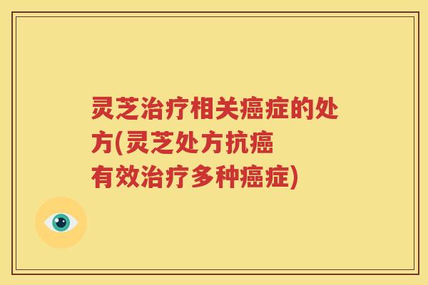 灵芝治疗相关癌症的处方(灵芝处方抗癌  有效治疗多种癌症)