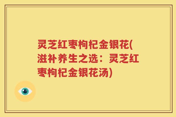 灵芝红枣枸杞金银花(滋补养生之选：灵芝红枣枸杞金银花汤)