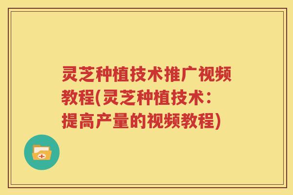 灵芝种植技术推广视频教程(灵芝种植技术：提高产量的视频教程)