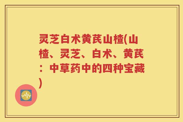灵芝白术黄芪山楂(山楂、灵芝、白术、黄芪：中草药中的四种宝藏)