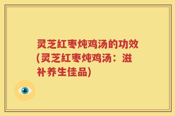 灵芝红枣炖鸡汤的功效(灵芝红枣炖鸡汤：滋补养生佳品)