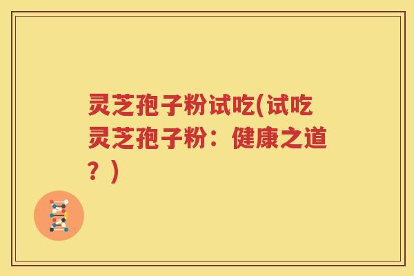 灵芝孢子粉试吃(试吃灵芝孢子粉：健康之道？)