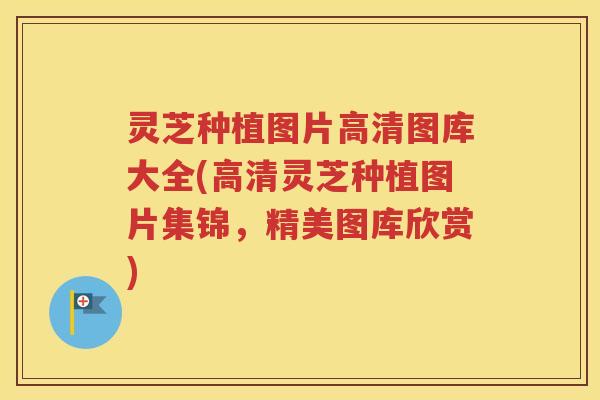 灵芝种植图片高清图库大全(高清灵芝种植图片集锦，精美图库欣赏)