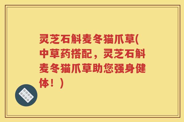 灵芝石斛麦冬猫爪草(中草药搭配，灵芝石斛麦冬猫爪草助您强身健体！)
