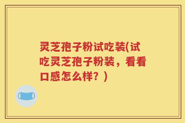 灵芝孢子粉试吃装(试吃灵芝孢子粉装，看看口感怎么样？)