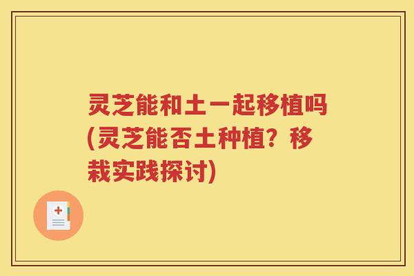灵芝能和土一起移植吗(灵芝能否土种植？移栽实践探讨)