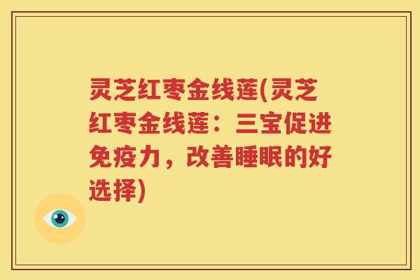 灵芝红枣金线莲(灵芝红枣金线莲：三宝促进免疫力，改善睡眠的好选择)