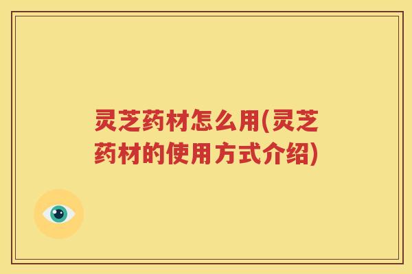 灵芝药材怎么用(灵芝药材的使用方式介绍)