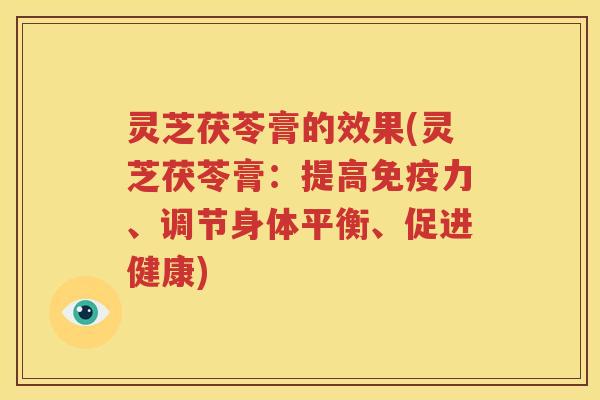 灵芝茯苓膏的效果(灵芝茯苓膏：提高免疫力、调节身体平衡、促进健康)