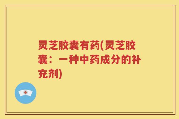 灵芝胶囊有药(灵芝胶囊：一种中药成分的补充剂)