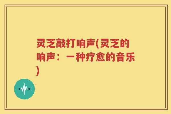 灵芝敲打响声(灵芝的响声：一种疗愈的音乐)