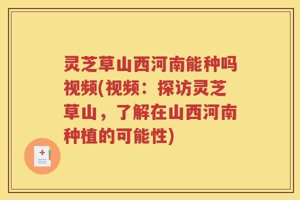 灵芝草山西河南能种吗视频(视频：探访灵芝草山，了解在山西河南种植的可能性)