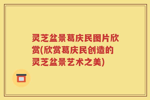 灵芝盆景葛庆民图片欣赏(欣赏葛庆民创造的灵芝盆景艺术之美)