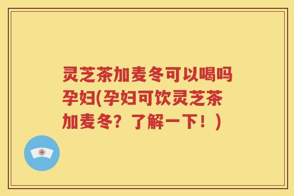 灵芝茶加麦冬可以喝吗孕妇(孕妇可饮灵芝茶加麦冬？了解一下！)