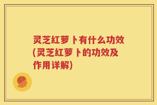 灵芝红萝卜有什么功效(灵芝红萝卜的功效及作用详解)