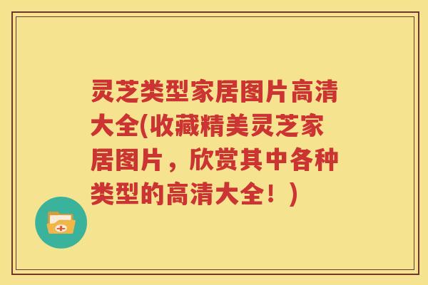 灵芝类型家居图片高清大全(收藏精美灵芝家居图片，欣赏其中各种类型的高清大全！)