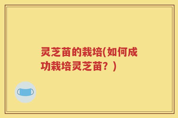 灵芝苗的栽培(如何成功栽培灵芝苗？)