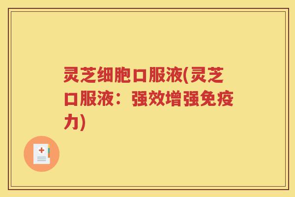 灵芝细胞口服液(灵芝口服液：强效增强免疫力)