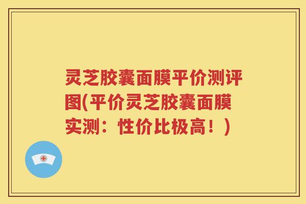 灵芝胶囊面膜平价测评图(平价灵芝胶囊面膜实测：性价比极高！)