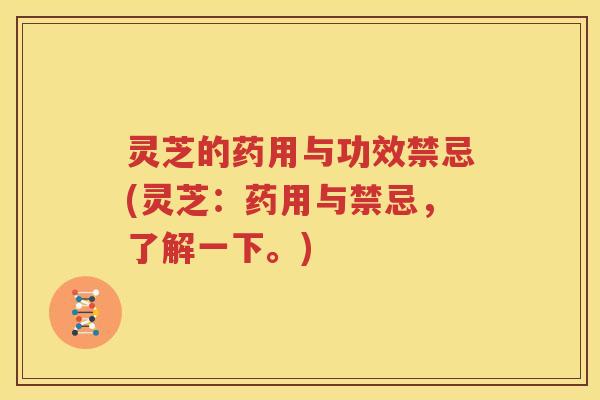 灵芝的药用与功效禁忌(灵芝：药用与禁忌，了解一下。)