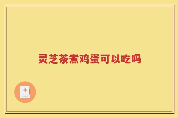 灵芝茶煮鸡蛋可以吃吗