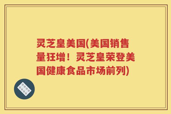 灵芝皇美国(美国销售量狂增！灵芝皇荣登美国健康食品市场前列)