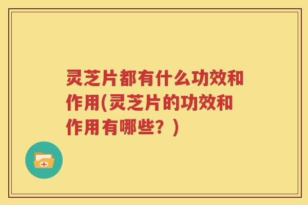 灵芝片都有什么功效和作用(灵芝片的功效和作用有哪些？)