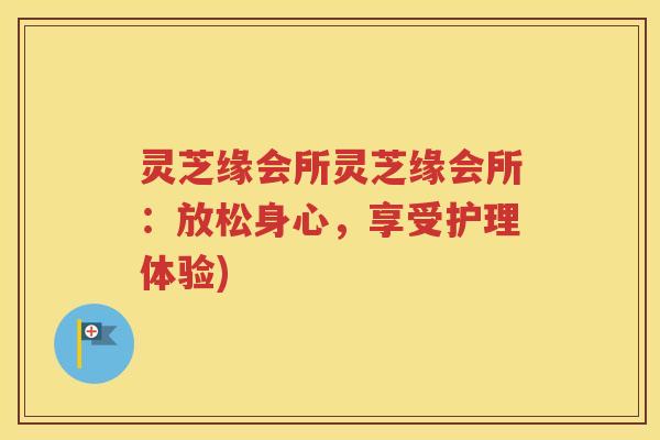 灵芝缘会所灵芝缘会所：放松身心，享受护理体验)