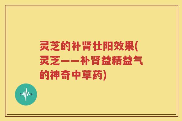 灵芝的补肾壮阳效果(灵芝——补肾益精益气的神奇中草药)