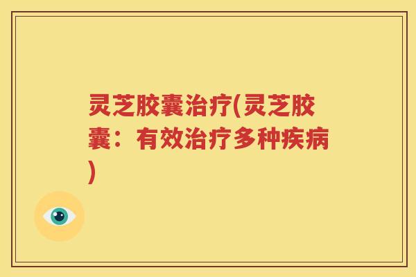 灵芝胶囊治疗(灵芝胶囊：有效治疗多种疾病)