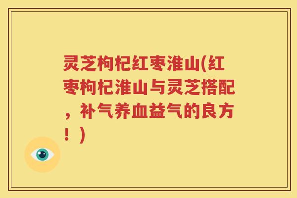 灵芝枸杞红枣淮山(红枣枸杞淮山与灵芝搭配，补气养血益气的良方！)